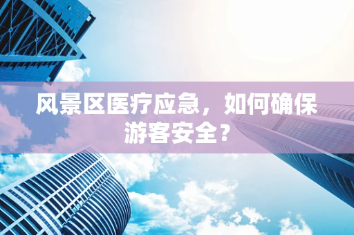 风景区医疗应急，如何确保游客安全？