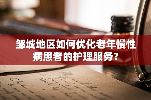 邹城地区如何优化老年慢性病患者的护理服务？