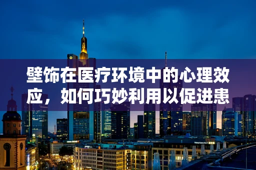壁饰在医疗环境中的心理效应，如何巧妙利用以促进患者康复？