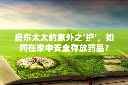 房东太太的意外之‘护’，如何在家中安全存放药品？