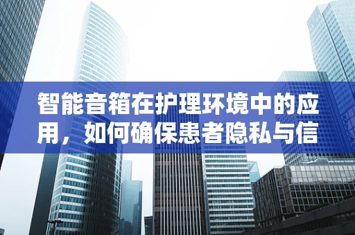 智能音箱在护理环境中的应用，如何确保患者隐私与信息传递的平衡？