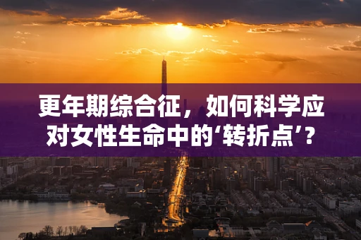 更年期综合征，如何科学应对女性生命中的‘转折点’？