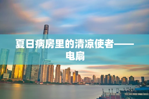 夏日病房里的清凉使者——电扇