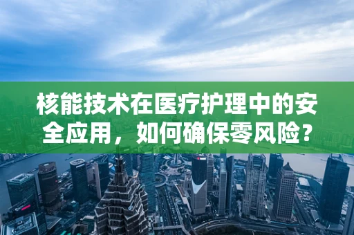 核能技术在医疗护理中的安全应用，如何确保零风险？