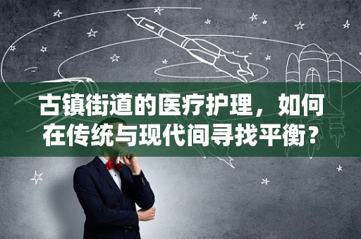 古镇街道的医疗护理，如何在传统与现代间寻找平衡？