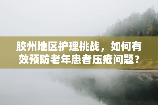 胶州地区护理挑战，如何有效预防老年患者压疮问题？