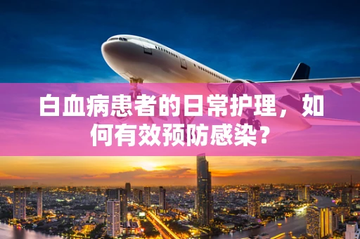 白血病患者的日常护理，如何有效预防感染？