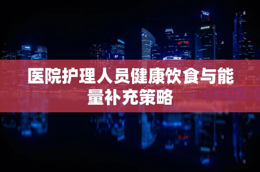 医院护理人员健康饮食与能量补充策略