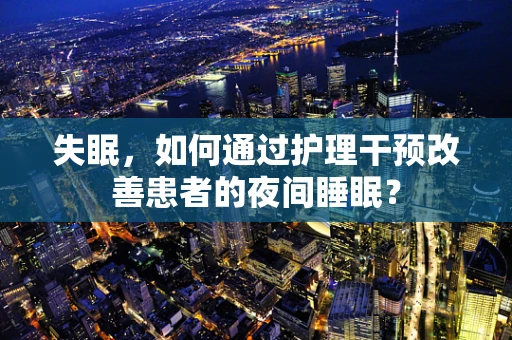 失眠，如何通过护理干预改善患者的夜间睡眠？