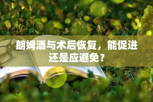 朗姆酒与术后恢复，能促进还是应避免？