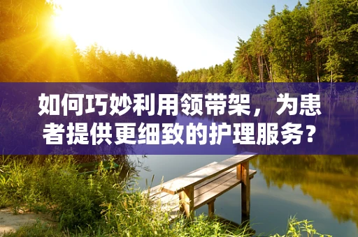 如何巧妙利用领带架，为患者提供更细致的护理服务？