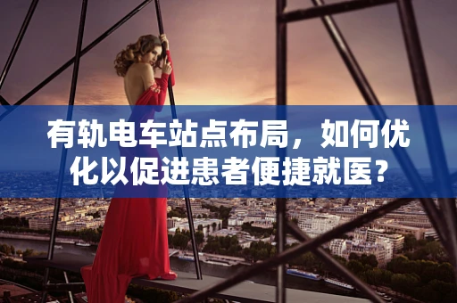 有轨电车站点布局，如何优化以促进患者便捷就医？