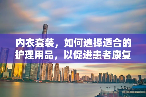 内衣套装，如何选择适合的护理用品，以促进患者康复？