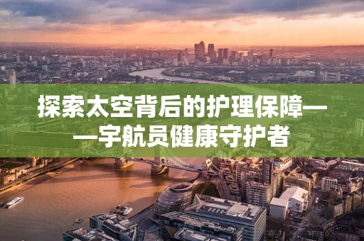 探索太空背后的护理保障——宇航员健康守护者