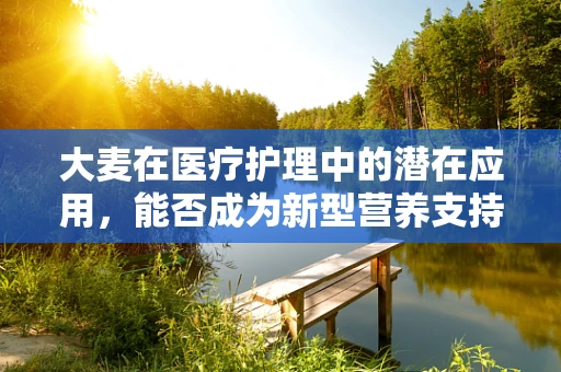 大麦在医疗护理中的潜在应用，能否成为新型营养支持方案？