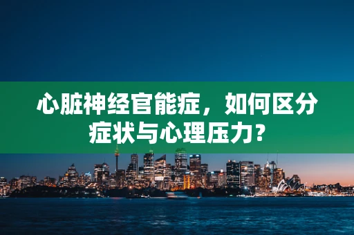 心脏神经官能症，如何区分症状与心理压力？