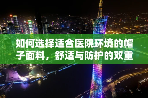 如何选择适合医院环境的帽子面料，舒适与防护的双重考量