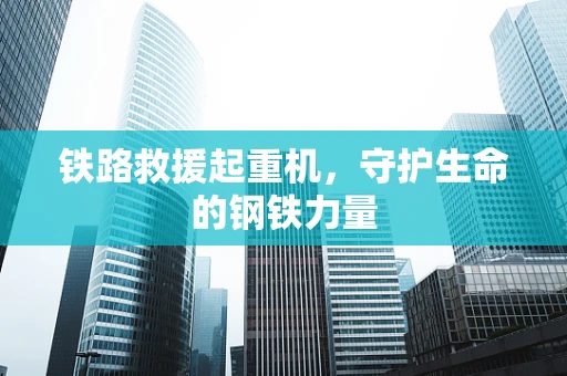 铁路救援起重机，守护生命的钢铁力量
