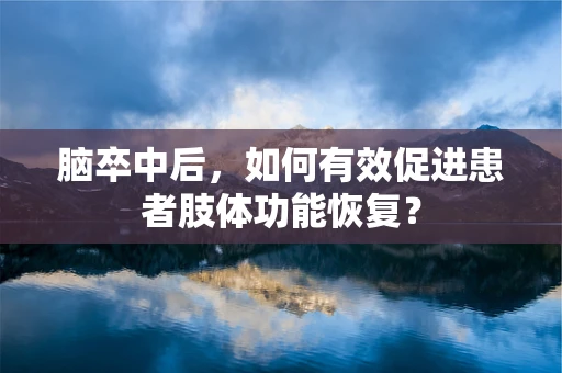 脑卒中后，如何有效促进患者肢体功能恢复？