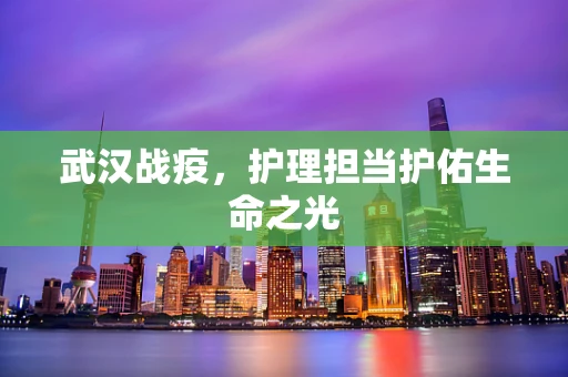 武汉战疫，护理担当护佑生命之光