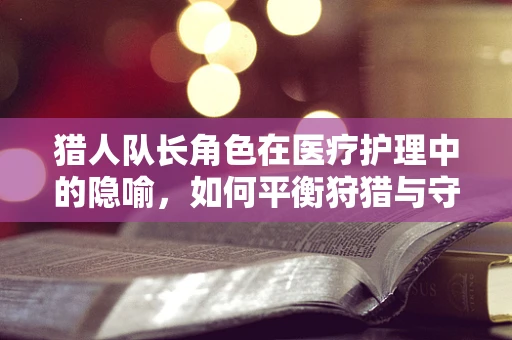 猎人队长角色在医疗护理中的隐喻，如何平衡狩猎与守护的双重使命？