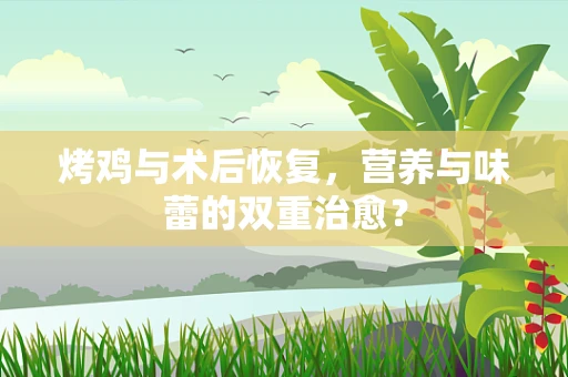 烤鸡与术后恢复，营养与味蕾的双重治愈？