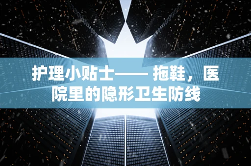 护理小贴士—— 拖鞋，医院里的隐形卫生防线