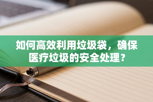 如何高效利用垃圾袋，确保医疗垃圾的安全处理？