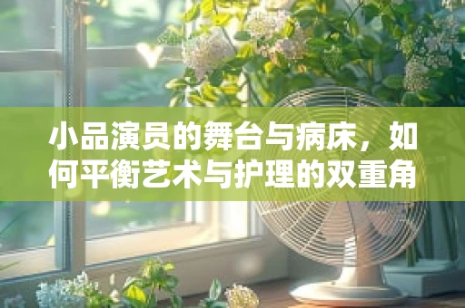 小品演员的舞台与病床，如何平衡艺术与护理的双重角色？