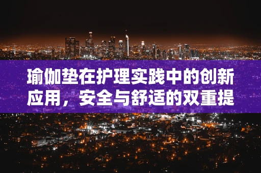 瑜伽垫在护理实践中的创新应用，安全与舒适的双重提升？