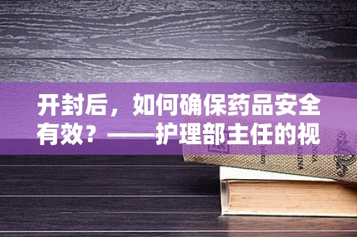开封后，如何确保药品安全有效？——护理部主任的视角