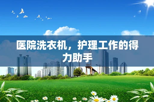 医院洗衣机，护理工作的得力助手