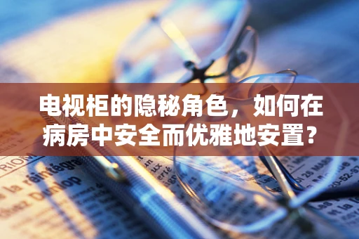 电视柜的隐秘角色，如何在病房中安全而优雅地安置？