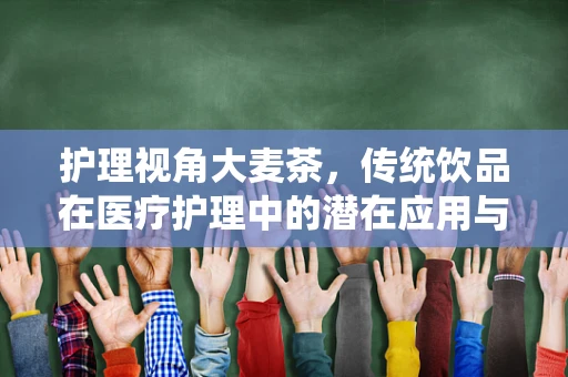 护理视角大麦茶，传统饮品在医疗护理中的潜在应用与考量