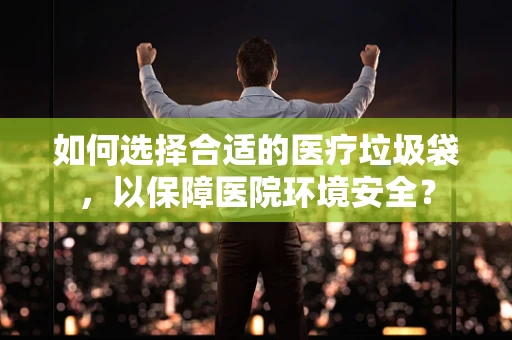 如何选择合适的医疗垃圾袋，以保障医院环境安全？
