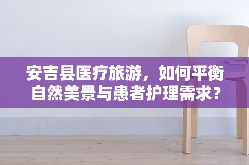 安吉县医疗旅游，如何平衡自然美景与患者护理需求？