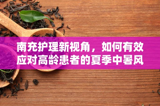 南充护理新视角，如何有效应对高龄患者的夏季中暑风险？