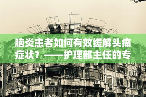 脑炎患者如何有效缓解头痛症状？——护理部主任的专业解答