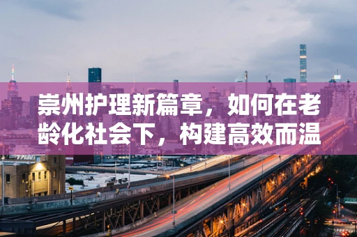 崇州护理新篇章，如何在老龄化社会下，构建高效而温暖的社区护理模式？