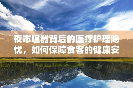 夜市喧嚣背后的医疗护理隐忧，如何保障食客的健康安全？