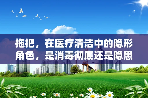 拖把，在医疗清洁中的隐形角色，是消毒彻底还是隐患制造者？