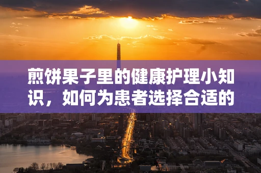 煎饼果子里的健康护理小知识，如何为患者选择合适的早餐？