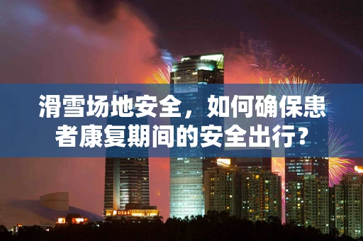 滑雪场地安全，如何确保患者康复期间的安全出行？