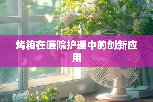 烤箱在医院护理中的创新应用