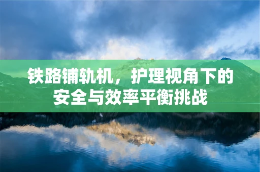 铁路铺轨机，护理视角下的安全与效率平衡挑战