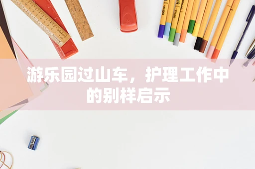 游乐园过山车，护理工作中的别样启示