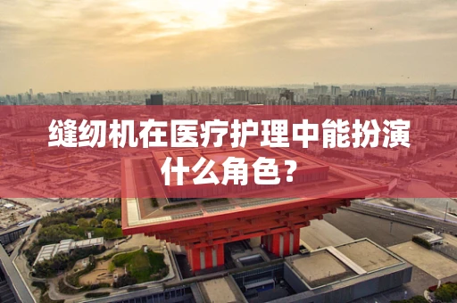 缝纫机在医疗护理中能扮演什么角色？