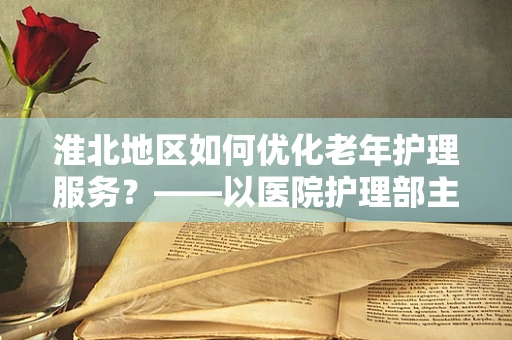 淮北地区如何优化老年护理服务？——以医院护理部主任的视角