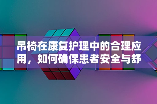 吊椅在康复护理中的合理应用，如何确保患者安全与舒适？