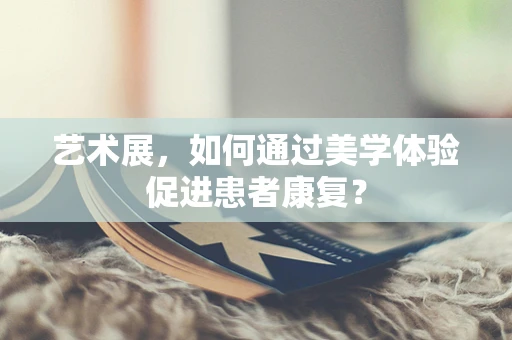 艺术展，如何通过美学体验促进患者康复？